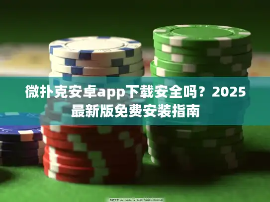 微扑克安卓app下载安全吗？2025最新版免费安装指南