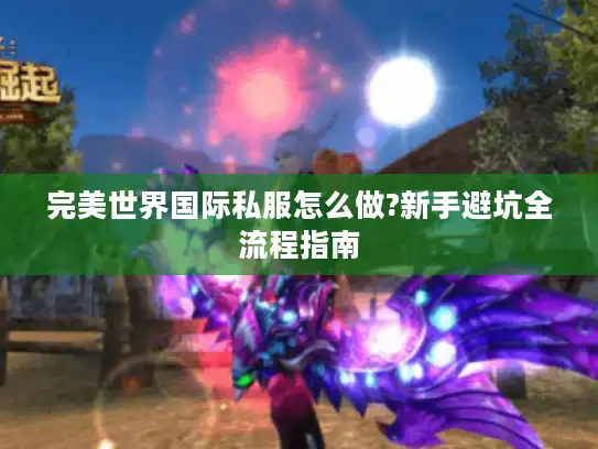 完美世界国际私服怎么做?新手避坑全流程指南