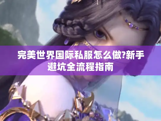 完美世界国际私服怎么做?新手避坑全流程指南