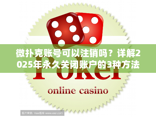 微扑克账号可以注销吗？详解2025年永久关闭账户的3种方法