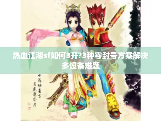 热血江湖sf如何3开?3种零封号方案解决多设备难题