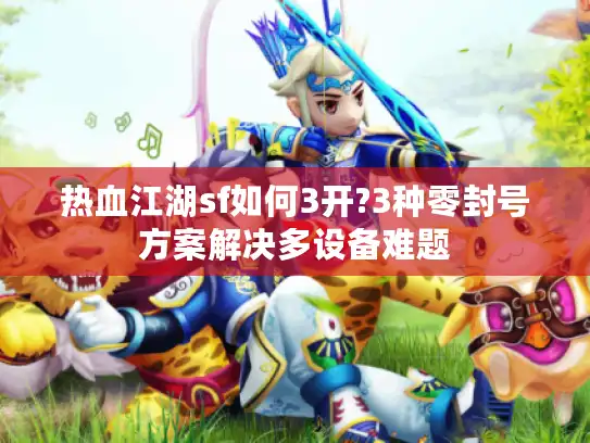 热血江湖sf如何3开?3种零封号方案解决多设备难题