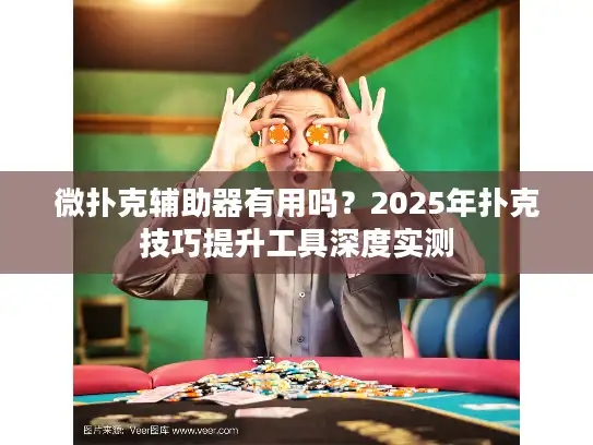 微扑克辅助器有用吗？2025年扑克技巧提升工具深度实测
