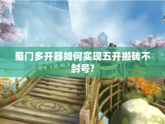 蜀门多开器如何实现五开搬砖不封号?