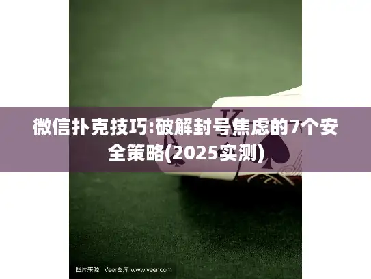 微信扑克技巧:破解封号焦虑的7个安全策略(2025实测)