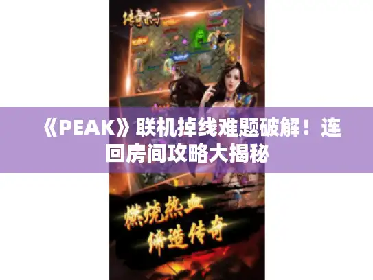 《PEAK》联机掉线难题破解!连回房间攻略大揭秘 《PEAK》联机掉线难题破解!连回房间攻略大揭秘