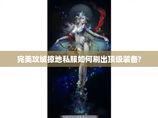 完美攻城掠地私服如何刷出顶级装备? 完美攻城掠地私服如何刷出顶级装备?