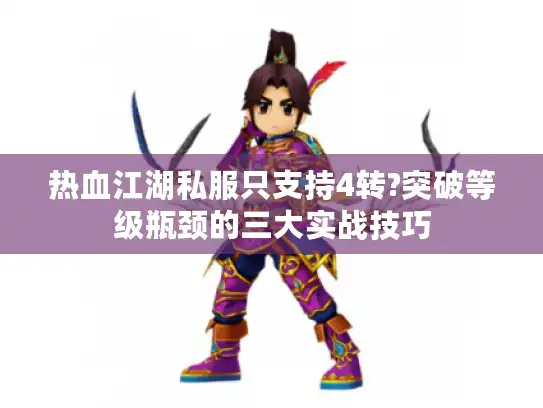 热血江湖私服只支持4转?突破等级瓶颈的三大实战技巧