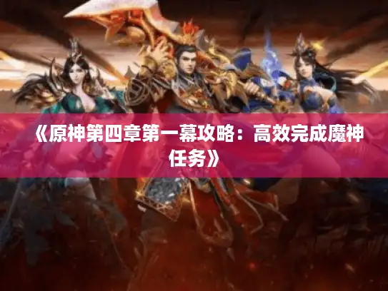 《原神第四章第一幕攻略:高效完成魔神任务》 《原神第四章第一幕攻略:高效完成魔神任务》