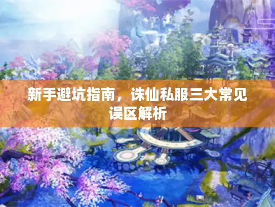 新手避坑指南，诛仙私服三大常见误区解析