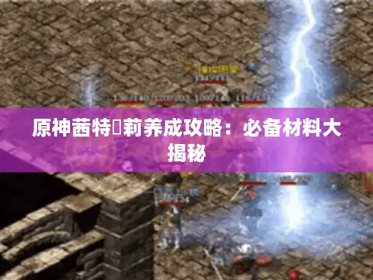 原神茜特菈莉养成攻略：必备材料大揭秘