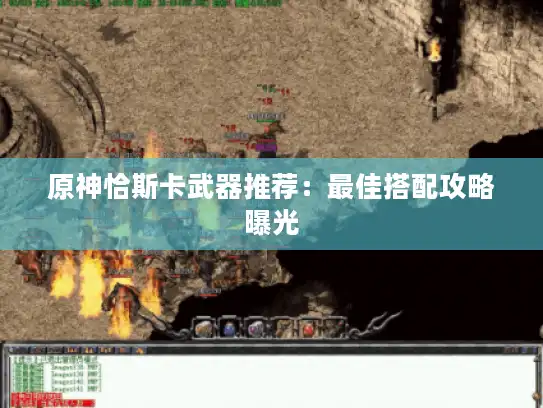 原神恰斯卡武器推荐:最佳搭配攻略曝光 原神恰斯卡武器推荐:最佳搭配攻略曝光