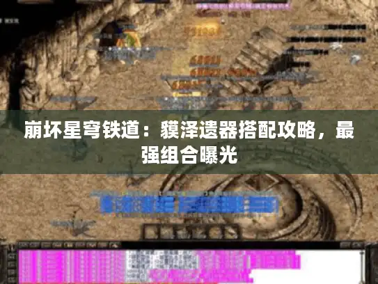 崩坏星穹铁道:貘泽遗器搭配攻略,最强组合曝光 崩坏星穹铁道:貘泽遗器搭配攻略,最强组合曝光