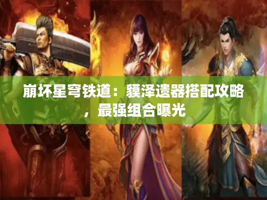 崩坏星穹铁道:貘泽遗器搭配攻略,最强组合曝光 崩坏星穹铁道:貘泽遗器搭配攻略,最强组合曝光