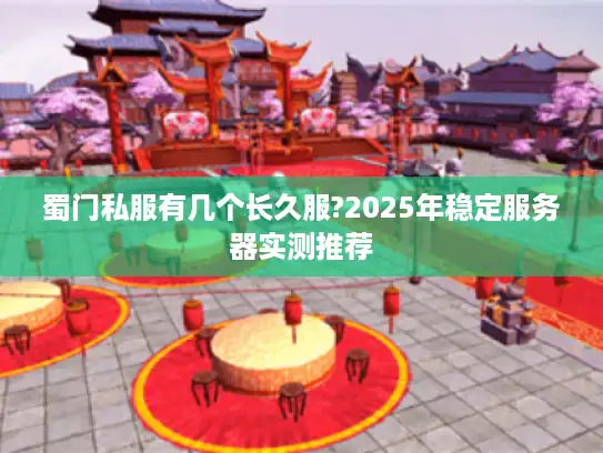 蜀门私服有几个长久服?2025年稳定服务器实测推荐