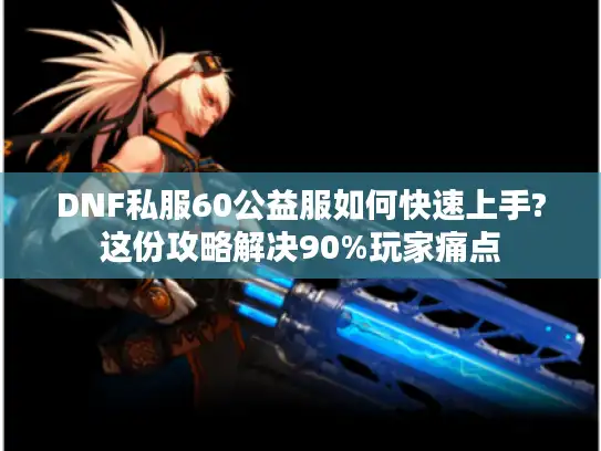 DNF私服60公益服如何快速上手?这份攻略解决90%玩家痛点 DNF私服60公益服如何快速上手?这份攻略解决90%玩家痛点