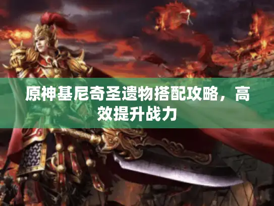 原神基尼奇圣遗物搭配攻略，高效提升战力