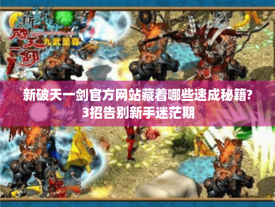 新破天一剑官方网站藏着哪些速成秘籍?3招告别新手迷茫期