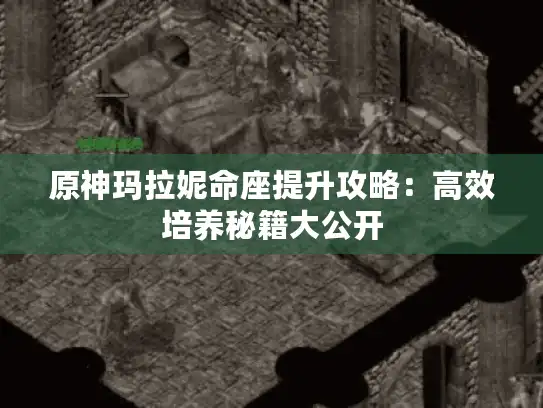 原神玛拉妮命座提升攻略:高效培养秘籍大公开 原神玛拉妮命座提升攻略:高效培养秘籍大公开