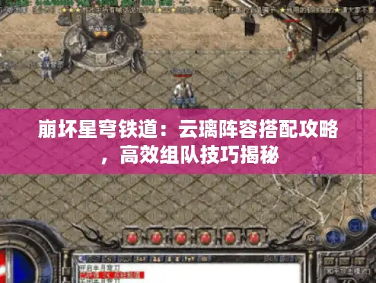 崩坏星穹铁道:云璃阵容搭配攻略,高效组队技巧揭秘 崩坏星穹铁道:云璃阵容搭配攻略,高效组队技巧揭秘