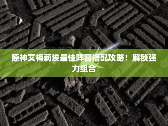 原神艾梅莉埃最佳阵容搭配攻略!解锁强力组合 原神艾梅莉埃最佳阵容搭配攻略!解锁强力组合