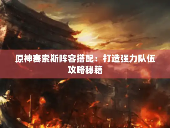 原神赛索斯阵容搭配:打造强力队伍攻略秘籍 原神赛索斯阵容搭配:打造强力队伍攻略秘籍