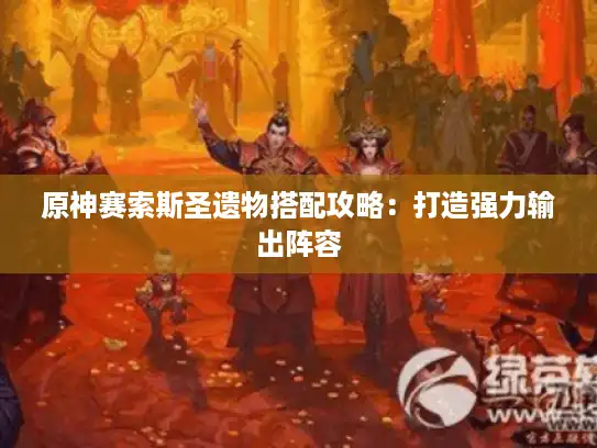 原神赛索斯圣遗物搭配攻略：打造强力输出阵容
