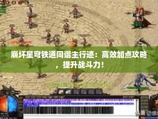 崩坏星穹铁道同谐主行迹：高效加点攻略，提升战斗力！