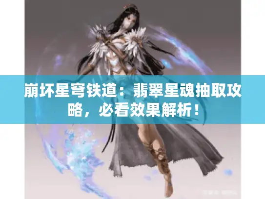 崩坏星穹铁道:翡翠星魂抽取攻略,必看效果解析! 崩坏星穹铁道:翡翠星魂抽取攻略,必看效果解析!