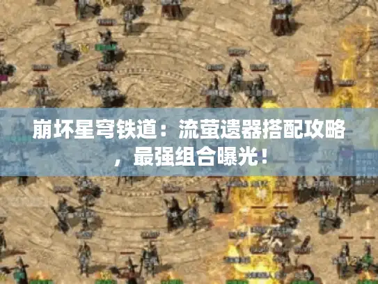 崩坏星穹铁道：流萤遗器搭配攻略，最强组合曝光！