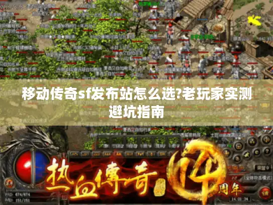 移动传奇sf发布站怎么选?老玩家实测避坑指南 移动传奇sf发布站怎么选?老玩家实测避坑指南