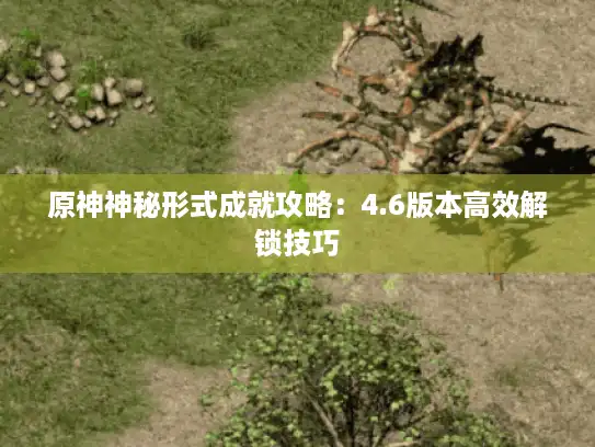 原神神秘形式成就攻略：4.6版本高效解锁技巧