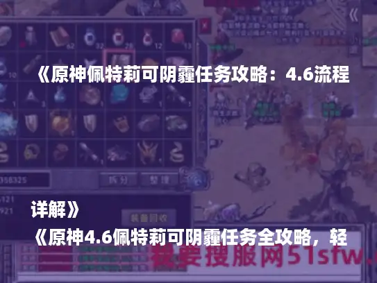 《原神佩特莉可阴霾任务攻略:4.6流程详解》
《原神4.6佩特莉可阴霾任务全攻略,轻松通关!》
《原神佩特莉可阴霾任务攻略:4.6版本必看流程》
《原神4.6佩特莉可阴霾任务攻略,高效通关技巧》
《原神佩特莉可阴霾任务4.6流程解析,攻略来了!》 《原神佩特莉可阴霾任务攻略:4.6流程详解》
《原神4.6佩特莉可阴霾任务全攻略,轻松通关!》
《原神佩特莉可阴霾任务攻略:4.6版本必看流程》
《原神4.6佩特莉可阴霾任务攻略,高效通关技巧》
《原神佩特莉可阴霾任务4.6流程解析,攻略来了!》