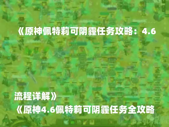 《原神佩特莉可阴霾任务攻略:4.6流程详解》
《原神4.6佩特莉可阴霾任务全攻略,轻松通关!》
《原神佩特莉可阴霾任务攻略:4.6版本必看流程》
《原神4.6佩特莉可阴霾任务攻略,高效通关技巧》
《原神佩特莉可阴霾任务4.6流程解析,攻略来了!》 《原神佩特莉可阴霾任务攻略:4.6流程详解》
《原神4.6佩特莉可阴霾任务全攻略,轻松通关!》
《原神佩特莉可阴霾任务攻略:4.6版本必看流程》
《原神4.6佩特莉可阴霾任务攻略,高效通关技巧》
《原神佩特莉可阴霾任务4.6流程解析,攻略来了!》