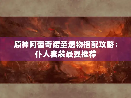 原神阿蕾奇诺圣遗物搭配攻略:仆人套装最强推荐 原神阿蕾奇诺圣遗物搭配攻略:仆人套装最强推荐
