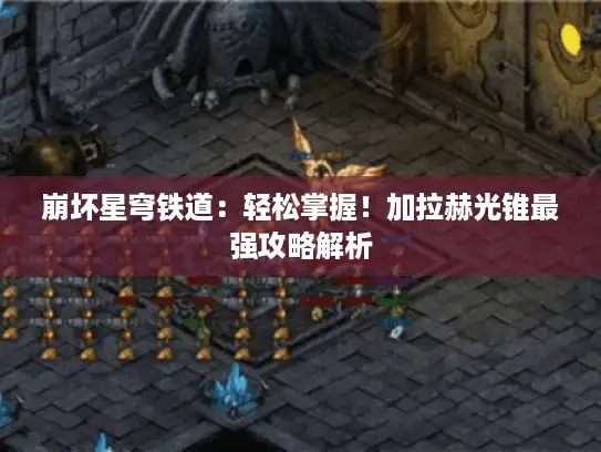 崩坏星穹铁道：轻松掌握！加拉赫光锥最强攻略解析