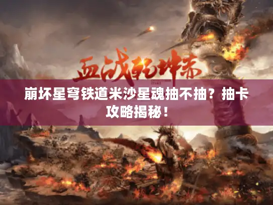 崩坏星穹铁道米沙星魂抽不抽?抽卡攻略揭秘! 崩坏星穹铁道米沙星魂抽不抽?抽卡攻略揭秘!