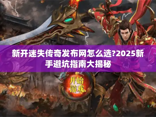 新开迷失传奇发布网怎么选?2025新手避坑指南大揭秘