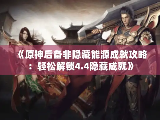 《原神后备非隐藏能源成就攻略:轻松解锁4.4隐藏成就》 《原神后备非隐藏能源成就攻略:轻松解锁4.4隐藏成就》