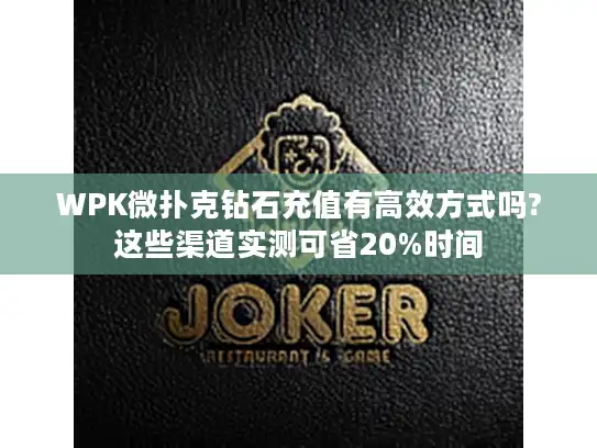 WPK微扑克钻石充值有高效方式吗?这些渠道实测可省20%时间
