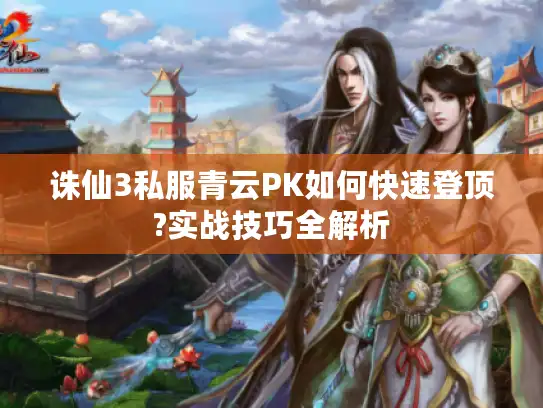 诛仙3私服青云PK如何快速登顶?实战技巧全解析