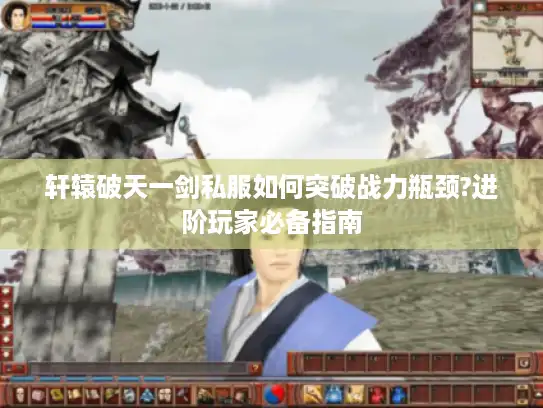 轩辕破天一剑私服如何突破战力瓶颈?进阶玩家必备指南