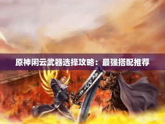 原神闲云武器选择攻略：最强搭配推荐
