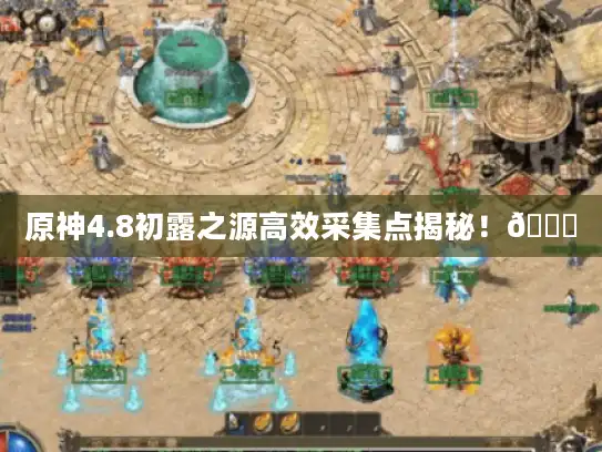 原神4.8初露之源高效采集点揭秘！🌟