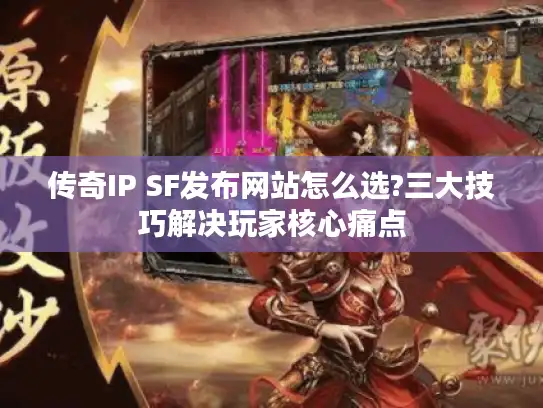 传奇IP SF发布网站怎么选?三大技巧解决玩家核心痛点