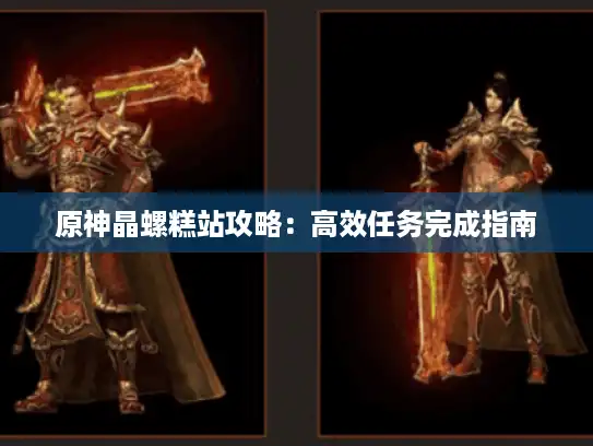 原神晶螺糕站攻略：高效任务完成指南