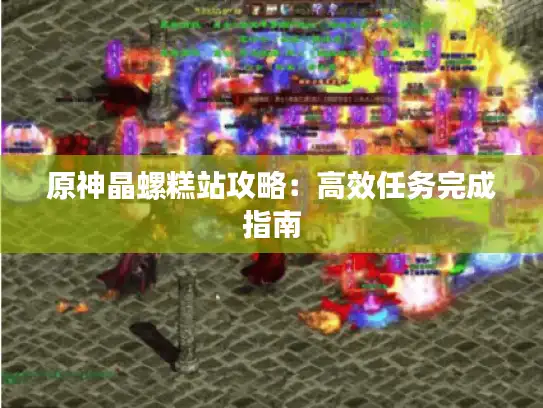 原神晶螺糕站攻略：高效任务完成指南