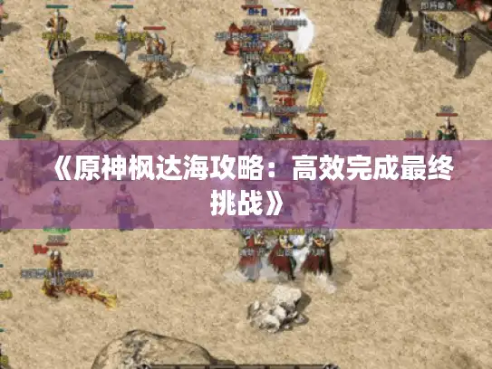 《原神枫达海攻略：高效完成最终挑战》