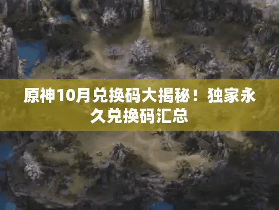 原神10月兑换码大揭秘!独家永久兑换码汇总 原神10月兑换码大揭秘!独家永久兑换码汇总