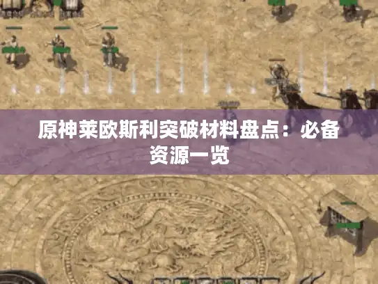 原神莱欧斯利突破材料盘点:必备资源一览 原神莱欧斯利突破材料盘点:必备资源一览